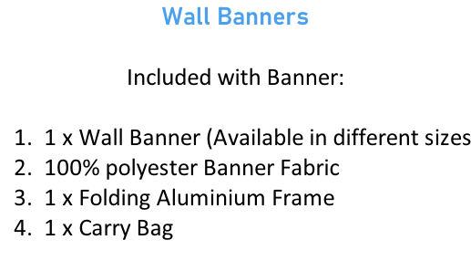 Wall Banners  Included with Banner:  1 x Wall Banner (Available in different sizes)  100% polyester Banner Fabric 1 x Folding Aluminium Frame 1 x Carry Bag