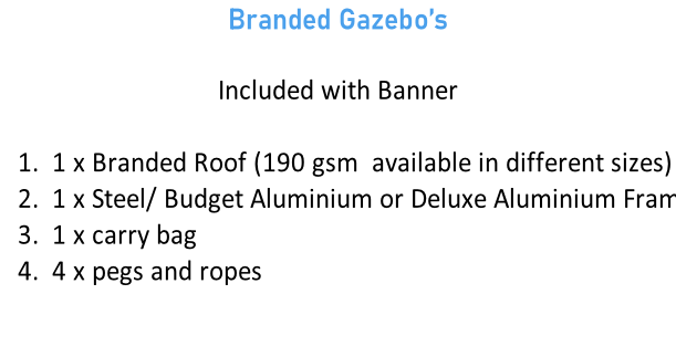 Branded Gazebo’s  Included with Banner  1 x Branded Roof (190 gsm  available in different sizes) 1 x Steel/ Budget Aluminium or Deluxe Aluminium Frame 1 x carry bag 4 x pegs and ropes