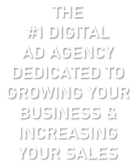 THE  #1 DIGITAL AD AGENCY DEDICATED TO  GROWING YOUR   BUSINESS & INCREASING  YOUR SALES